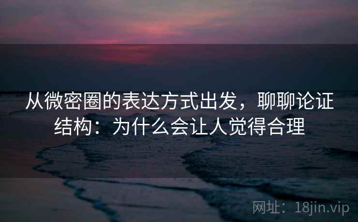 从微密圈的表达方式出发，聊聊论证结构：为什么会让人觉得合理