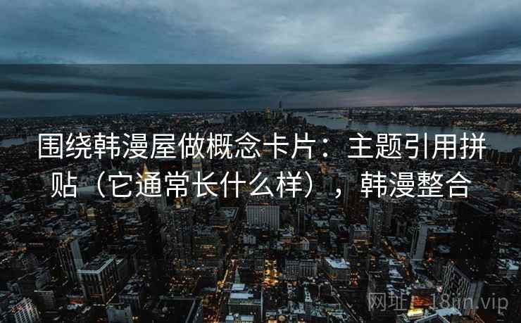 围绕韩漫屋做概念卡片：主题引用拼贴（它通常长什么样），韩漫整合