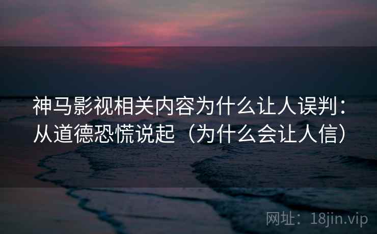 神马影视相关内容为什么让人误判：从道德恐慌说起（为什么会让人信）