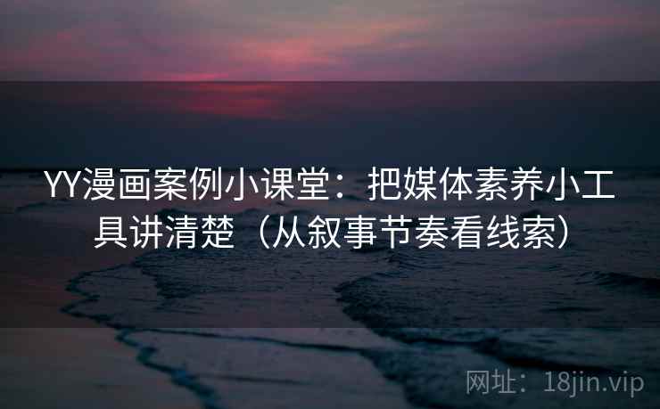 YY漫画案例小课堂：把媒体素养小工具讲清楚（从叙事节奏看线索）