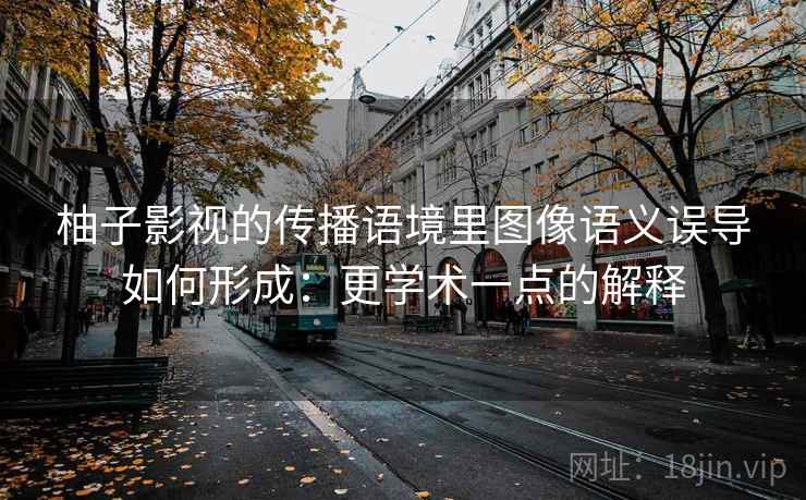 柚子影视的传播语境里图像语义误导如何形成：更学术一点的解释