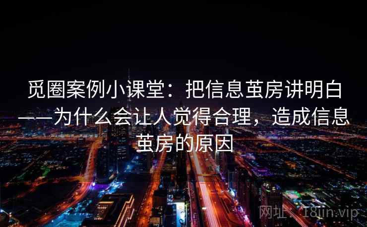 觅圈案例小课堂：把信息茧房讲明白——为什么会让人觉得合理，造成信息茧房的原因