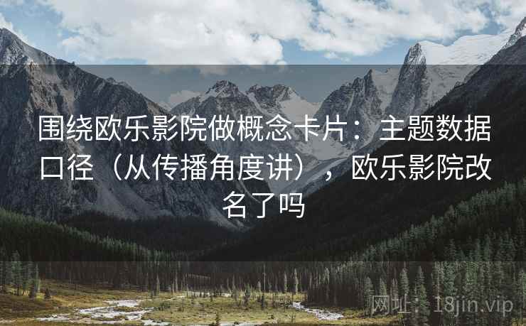 围绕欧乐影院做概念卡片：主题数据口径（从传播角度讲），欧乐影院改名了吗
