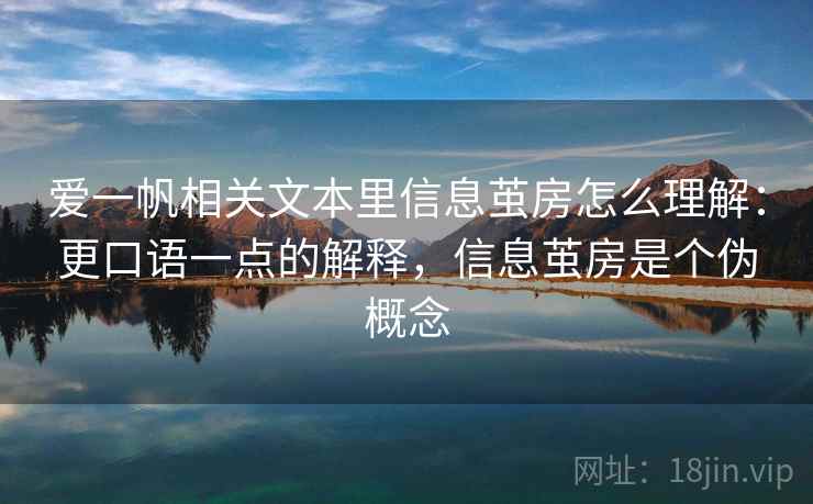 爱一帆相关文本里信息茧房怎么理解：更口语一点的解释，信息茧房是个伪概念