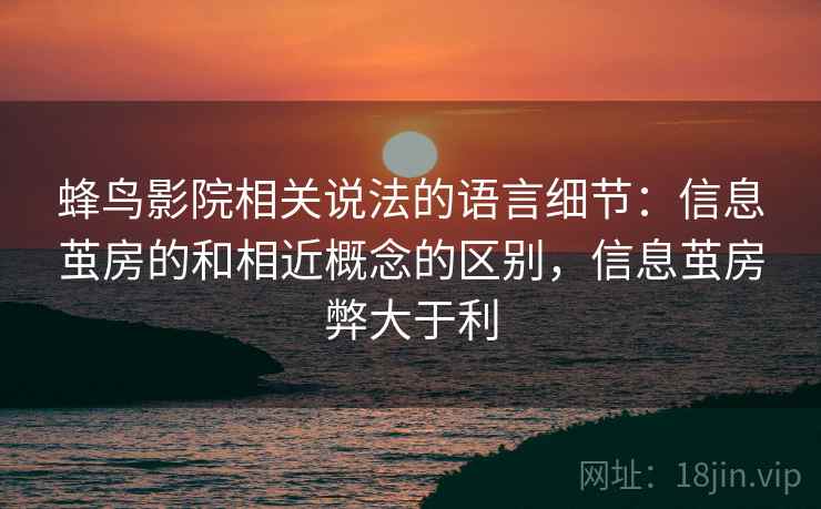 蜂鸟影院相关说法的语言细节:信息茧房的和相近概念的区别,信息茧房弊大于利 蜂鸟影院相关说法的语言细节:信息茧房的和相近概念的区别,信息茧房弊大于利