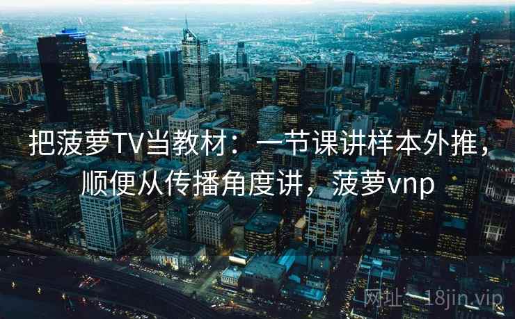 把菠萝TV当教材：一节课讲样本外推，顺便从传播角度讲，菠萝vnp