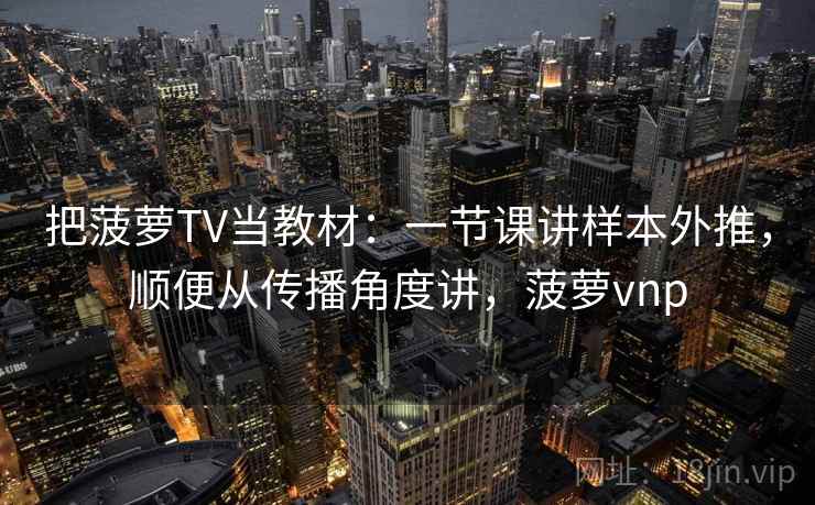 把菠萝TV当教材：一节课讲样本外推，顺便从传播角度讲，菠萝vnp