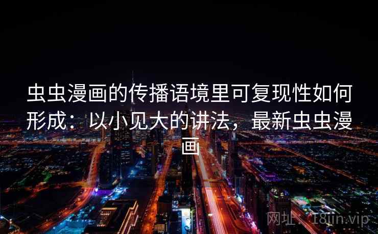 虫虫漫画的传播语境里可复现性如何形成:以小见大的讲法,最新虫虫漫画 虫虫漫画的传播语境里可复现性如何形成:以小见大的讲法,最新虫虫漫画