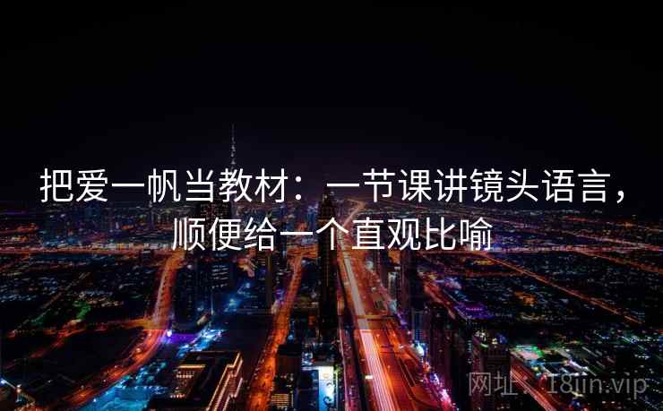 把爱一帆当教材：一节课讲镜头语言，顺便给一个直观比喻