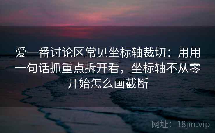 爱一番讨论区常见坐标轴裁切：用用一句话抓重点拆开看，坐标轴不从零开始怎么画截断