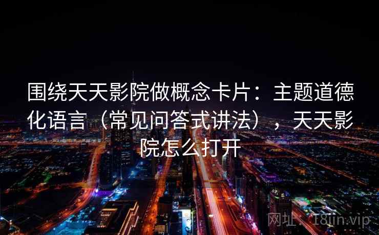 围绕天天影院做概念卡片:主题道德化语言(常见问答式讲法),天天影院怎么打开 围绕天天影院做概念卡片:主题道德化语言(常见问答式讲法),天天影院怎么打开