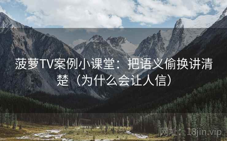 菠萝TV案例小课堂：把语义偷换讲清楚（为什么会让人信）