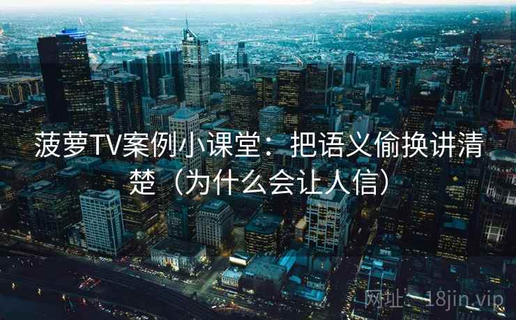 菠萝TV案例小课堂:把语义偷换讲清楚(为什么会让人信) 菠萝TV案例小课堂:把语义偷换讲清楚(为什么会让人信)
