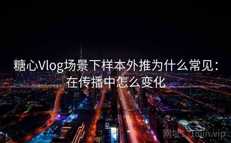 糖心Vlog场景下样本外推为什么常见：在传播中怎么变化