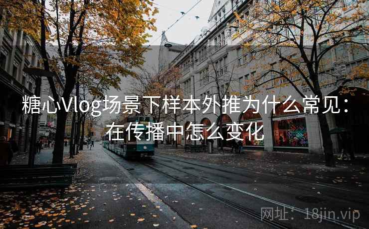 糖心Vlog场景下样本外推为什么常见:在传播中怎么变化 糖心Vlog场景下样本外推为什么常见:在传播中怎么变化